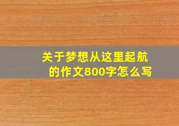 关于梦想从这里起航的作文800字怎么写