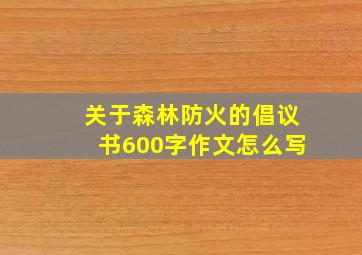 关于森林防火的倡议书600字作文怎么写