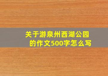 关于游泉州西湖公园的作文500字怎么写