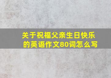 关于祝福父亲生日快乐的英语作文80词怎么写