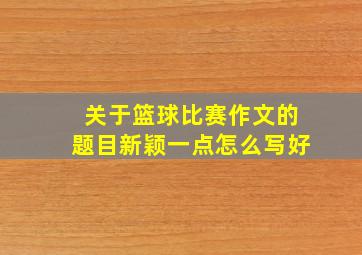 关于篮球比赛作文的题目新颖一点怎么写好