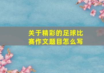 关于精彩的足球比赛作文题目怎么写