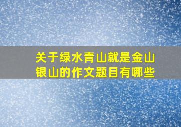 关于绿水青山就是金山银山的作文题目有哪些