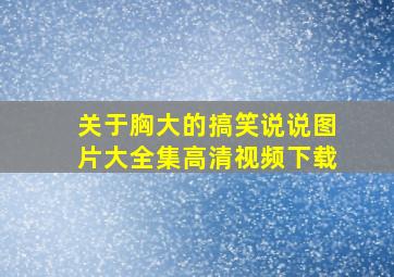 关于胸大的搞笑说说图片大全集高清视频下载