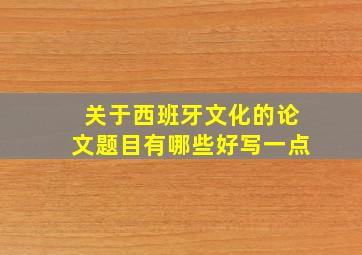 关于西班牙文化的论文题目有哪些好写一点