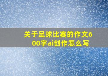 关于足球比赛的作文600字ai创作怎么写