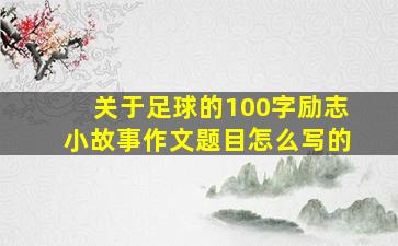 关于足球的100字励志小故事作文题目怎么写的