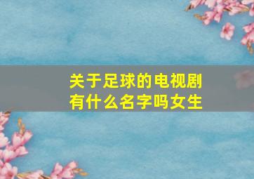 关于足球的电视剧有什么名字吗女生