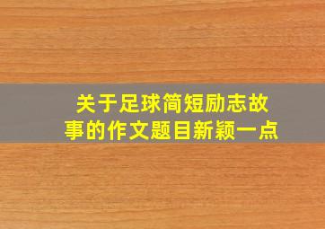 关于足球简短励志故事的作文题目新颖一点