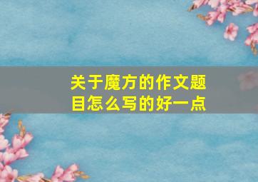 关于魔方的作文题目怎么写的好一点