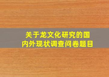 关于龙文化研究的国内外现状调查问卷题目