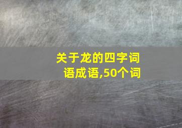 关于龙的四字词语成语,50个词