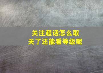 关注超话怎么取关了还能看等级呢