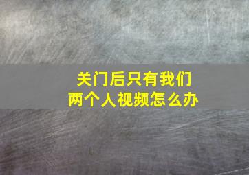 关门后只有我们两个人视频怎么办