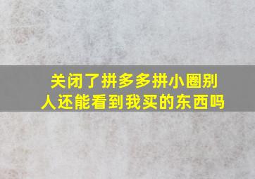 关闭了拼多多拼小圈别人还能看到我买的东西吗