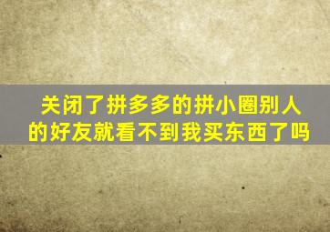 关闭了拼多多的拼小圈别人的好友就看不到我买东西了吗