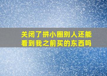 关闭了拼小圈别人还能看到我之前买的东西吗