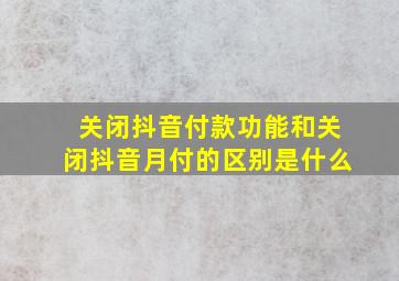 关闭抖音付款功能和关闭抖音月付的区别是什么