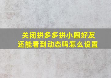 关闭拼多多拼小圈好友还能看到动态吗怎么设置