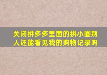 关闭拼多多里面的拼小圈别人还能看见我的购物记录吗