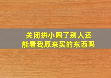 关闭拼小圈了别人还能看我原来买的东西吗