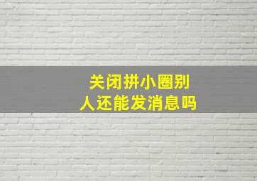 关闭拼小圈别人还能发消息吗