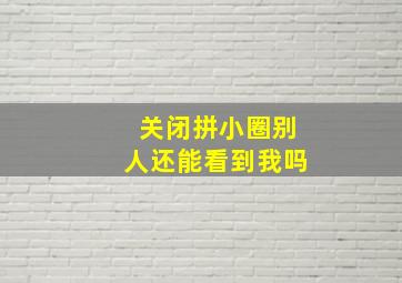 关闭拼小圈别人还能看到我吗