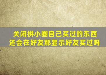 关闭拼小圈自己买过的东西还会在好友那显示好友买过吗