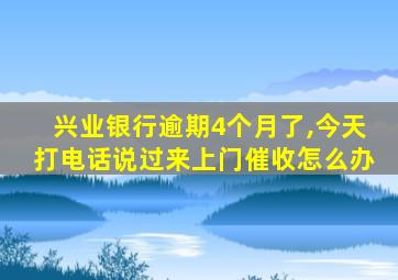 兴业银行逾期4个月了,今天打电话说过来上门催收怎么办