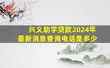 兴义助学贷款2024年最新消息查询电话是多少