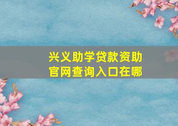 兴义助学贷款资助官网查询入口在哪