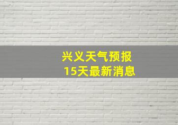 兴义天气预报15天最新消息