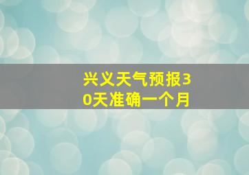 兴义天气预报30天准确一个月