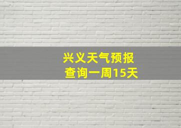 兴义天气预报查询一周15天