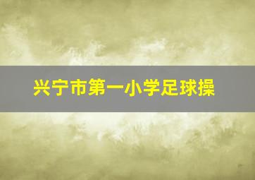 兴宁市第一小学足球操