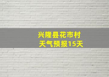 兴隆县花市村天气预报15天