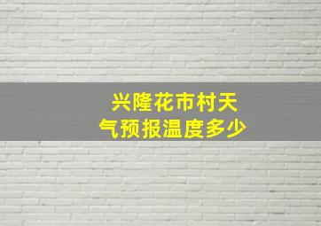 兴隆花市村天气预报温度多少