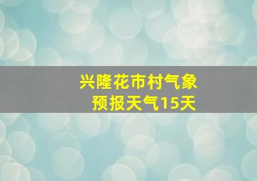 兴隆花市村气象预报天气15天