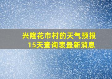 兴隆花市村的天气预报15天查询表最新消息