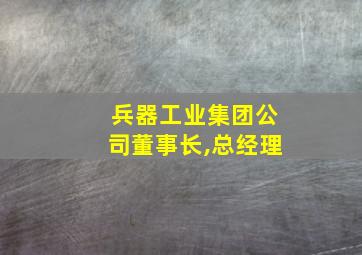 兵器工业集团公司董事长,总经理