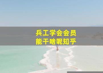 兵工学会会员能干啥呢知乎