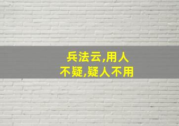 兵法云,用人不疑,疑人不用