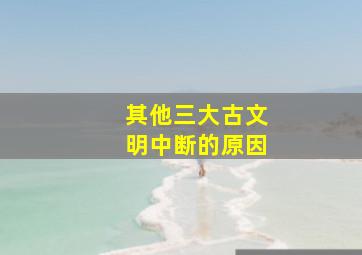 其他三大古文明中断的原因