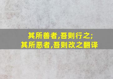 其所善者,吾则行之;其所恶者,吾则改之翻译