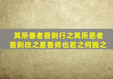 其所善者吾则行之其所恶者吾则改之是吾师也若之何毁之