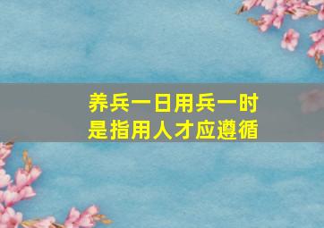 养兵一日用兵一时是指用人才应遵循