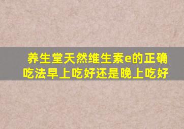 养生堂天然维生素e的正确吃法早上吃好还是晚上吃好