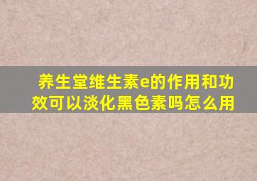 养生堂维生素e的作用和功效可以淡化黑色素吗怎么用