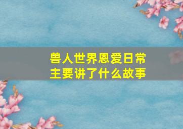 兽人世界恩爱日常主要讲了什么故事