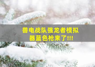 兽电战队强龙者模拟器蓝色枪来了!!!